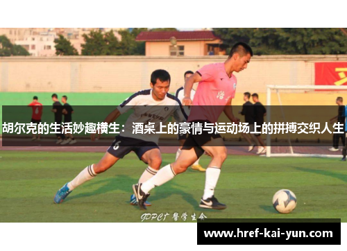 胡尔克的生活妙趣横生：酒桌上的豪情与运动场上的拼搏交织人生