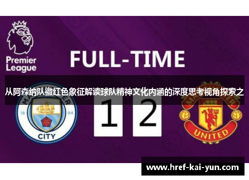 从阿森纳队徽红色象征解读球队精神文化内涵的深度思考视角探索之 从阿森纳队徽红色象征解读球队精神文化内涵的深度思考视角探索之
