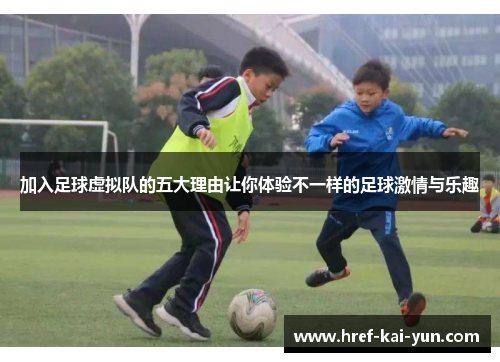 加入足球虚拟队的五大理由让你体验不一样的足球激情与乐趣 加入足球虚拟队的五大理由让你体验不一样的足球激情与乐趣