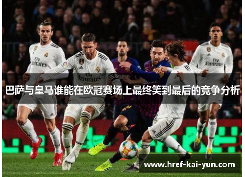 巴萨与皇马谁能在欧冠赛场上最终笑到最后的竞争分析 巴萨与皇马谁能在欧冠赛场上最终笑到最后的竞争分析