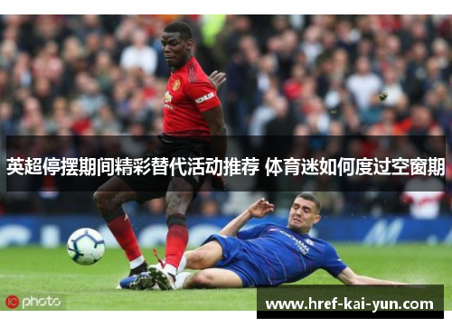 英超停摆期间精彩替代活动推荐 体育迷如何度过空窗期