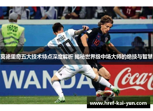 莫德里奇五大技术特点深度解析 揭秘世界级中场大师的绝技与智慧