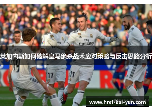 莱加内斯如何破解皇马绝杀战术应对策略与反击思路分析 莱加内斯如何破解皇马绝杀战术应对策略与反击思路分析
