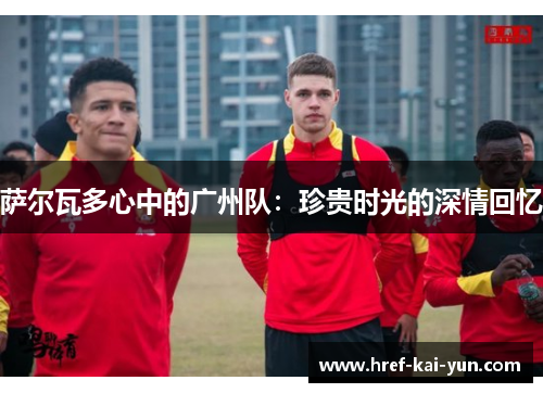 萨尔瓦多心中的广州队：珍贵时光的深情回忆