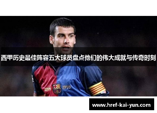 西甲历史最佳阵容五大球员盘点他们的伟大成就与传奇时刻 西甲历史最佳阵容五大球员盘点他们的伟大成就与传奇时刻
