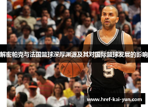 解密帕克与法国篮球深厚渊源及其对国际篮球发展的影响