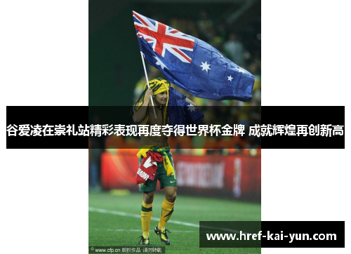 谷爱凌在崇礼站精彩表现再度夺得世界杯金牌 成就辉煌再创新高