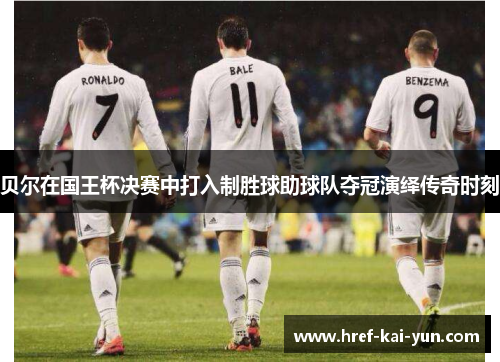贝尔在国王杯决赛中打入制胜球助球队夺冠演绎传奇时刻