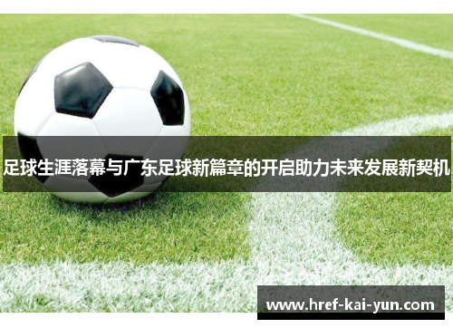 足球生涯落幕与广东足球新篇章的开启助力未来发展新契机