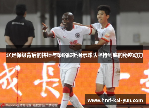 辽足保级背后的拼搏与策略解析揭示球队坚持到底的秘密动力 辽足保级背后的拼搏与策略解析揭示球队坚持到底的秘密动力