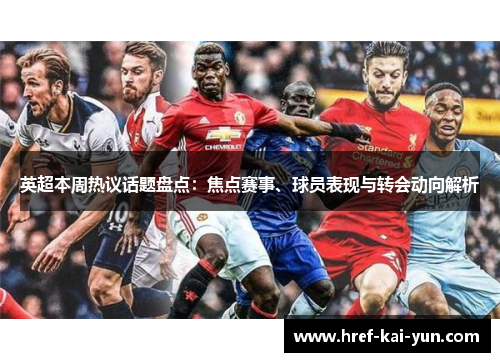 英超本周热议话题盘点：焦点赛事、球员表现与转会动向解析