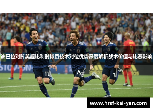 迪巴拉对阵英超比利时球员技术对位优势深度解析战术价值与比赛影响 迪巴拉对阵英超比利时球员技术对位优势深度解析战术价值与比赛影响