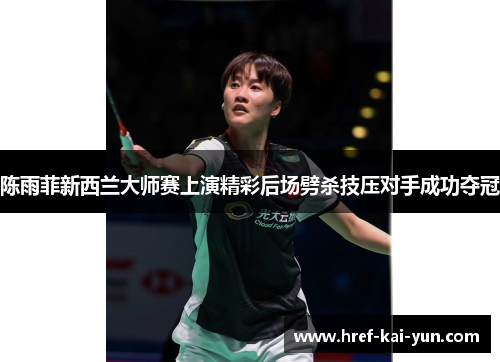 陈雨菲新西兰大师赛上演精彩后场劈杀技压对手成功夺冠 陈雨菲新西兰大师赛上演精彩后场劈杀技压对手成功夺冠