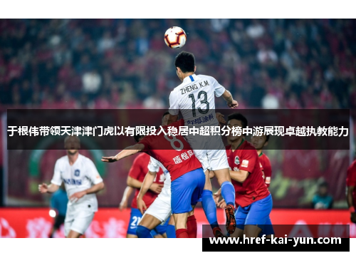 于根伟带领天津津门虎以有限投入稳居中超积分榜中游展现卓越执教能力 于根伟带领天津津门虎以有限投入稳居中超积分榜中游展现卓越执教能力