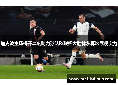 加克波主场梅开二度助力球队欧联杯大胜林茨再次展现实力 加克波主场梅开二度助力球队欧联杯大胜林茨再次展现实力