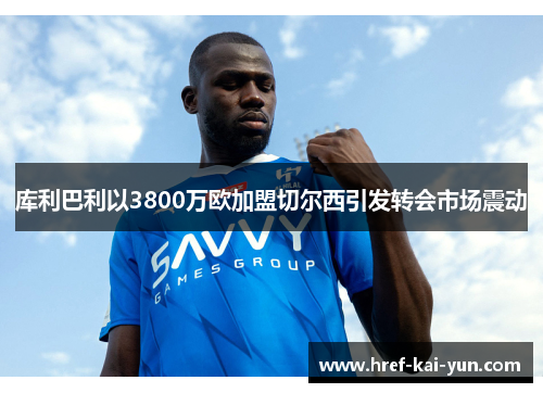 库利巴利以3800万欧加盟切尔西引发转会市场震动