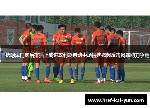 王秋明津门虎后排插上成进攻利器带动中场提速掀起反击风暴助力争胜