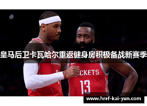 皇马后卫卡瓦哈尔重返健身房积极备战新赛季