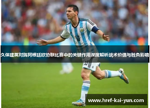 久保建英对阵阿根廷欧协联比赛中的关键作用深度解析战术价值与胜负影响