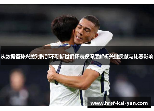 从数据看孙兴慜对阵那不勒斯世俱杯表现深度解析关键贡献与比赛影响