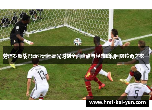 劳塔罗鏖战巴西亚洲杯高光时刻全面盘点与经典瞬间回顾传奇之夜一 劳塔罗鏖战巴西亚洲杯高光时刻全面盘点与经典瞬间回顾传奇之夜一