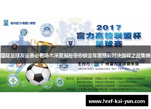 国际足球友谊赛必看场次深度揭秘带你锁定年度精彩对决巅峰之战集锦 国际足球友谊赛必看场次深度揭秘带你锁定年度精彩对决巅峰之战集锦